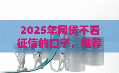 2025年网贷不看征信的口子，推荐五个最新网上小额贷款平台好