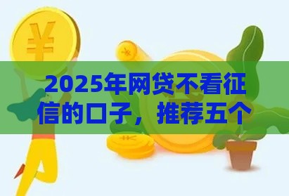 2025年网贷不看征信的口子，推荐五个最新网上小额贷款平台好