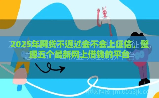 2025年网贷不通过会不会上征信，整理五个最新网上借钱的平台