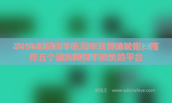 2025年网贷不逾期申请其他被拒，推荐五个最新网贷下款快的平台