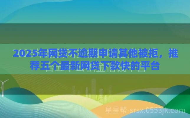2025年网贷不逾期申请其他被拒，推荐五个最新网贷下款快的平台