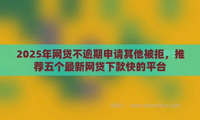 2025年网贷不逾期申请其他被拒，推荐五个最新网贷下款快的平台