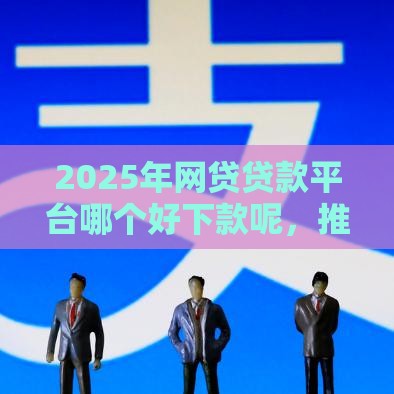 2025年网贷贷款平台哪个好下款呢，推荐五个最新类似携程金融的借钱平台