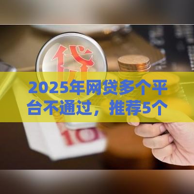 2025年网贷多个平台不通过，推荐5个最新综合评分不足也能借钱的平台