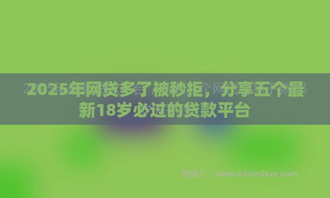 2025年网贷多了被秒拒，分享五个最新18岁必过的贷款平台