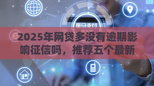 2025年网贷多没有逾期影响征信吗，推荐五个最新不看征信小贷口子