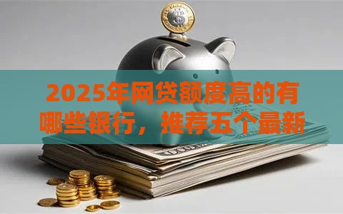 2025年网贷额度高的有哪些银行，推荐五个最新双黑户必下款的口子2025