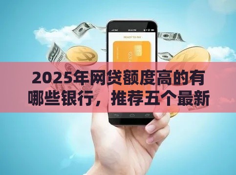 2025年网贷额度高的有哪些银行，推荐五个最新双黑户必下款的口子2025