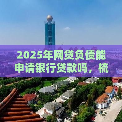 2025年网贷负债能申请银行贷款吗，梳理五个最新贷款平台好通过