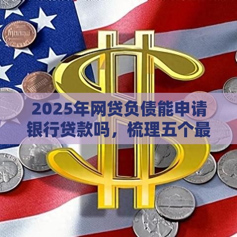 2025年网贷负债能申请银行贷款吗，梳理五个最新贷款平台好通过