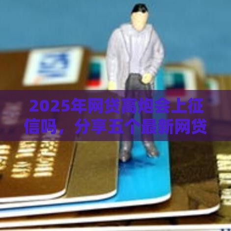 2025年网贷高炮会上征信吗，分享五个最新网贷利息最低的平台