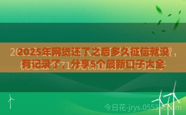 2025年网贷还了之后多久征信就没有记录了，分享5个最新口子大全