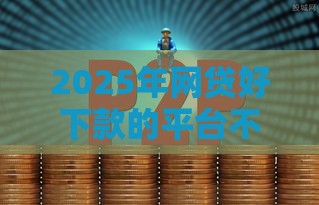 2025年网贷好下款的平台不看征信，整理5个最新好过的网贷平台