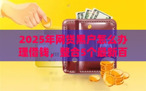 2025年网贷黑户怎么办理借钱，整合5个最新百度贷款平台叫什么