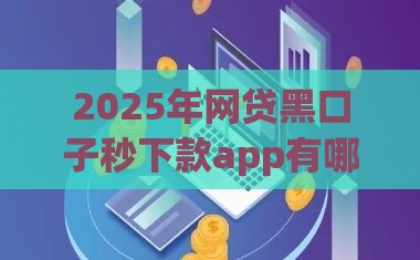 2025年网贷黑口子秒下款app有哪些，整合5个最新好借钱平台