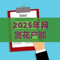 2025年网贷花户能下款的软件叫什么来着，看看这5个最新额度高的网贷平台