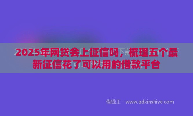 2025年网贷会上征信吗，梳理五个最新征信花了可以用的借款平台