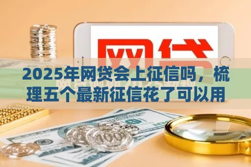 2025年网贷会上征信吗，梳理五个最新征信花了可以用的借款平台