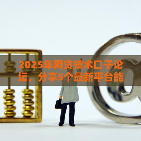 2025年网贷技术口子论坛，分享5个最新平台能借钱