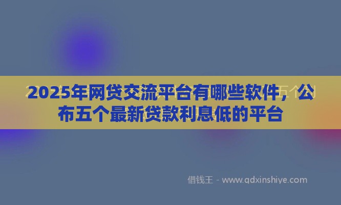 2025年网贷交流平台有哪些软件，公布五个最新贷款利息低的平台
