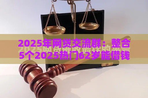 2025年网贷交流群：整合5个2025热门62岁能借钱的平台