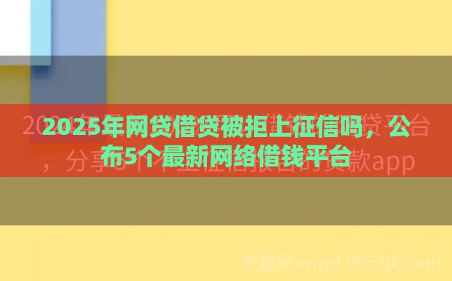 2025年网贷借贷被拒上征信吗，公布5个最新网络借钱平台