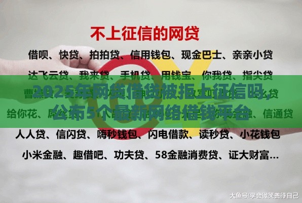 2025年网贷借贷被拒上征信吗，公布5个最新网络借钱平台