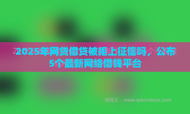 2025年网贷借贷被拒上征信吗，公布5个最新网络借钱平台