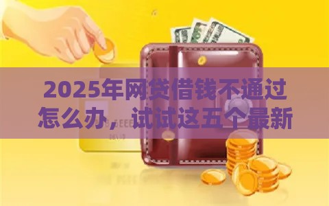 2025年网贷借钱不通过怎么办，试试这五个最新2025放款口子论坛
