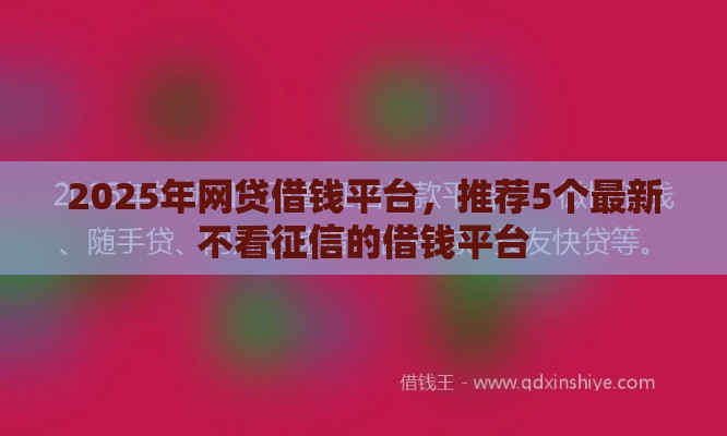 2025年网贷借钱平台，推荐5个最新不看征信的借钱平台