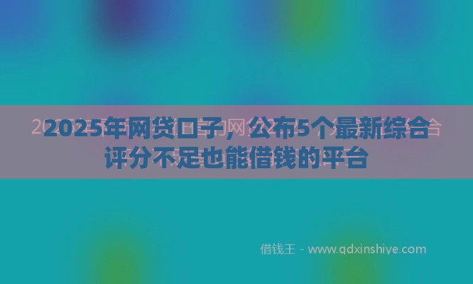 2025年网贷口子，公布5个最新综合评分不足也能借钱的平台