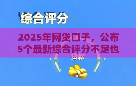 2025年网贷口子，公布5个最新综合评分不足也能借钱的平台