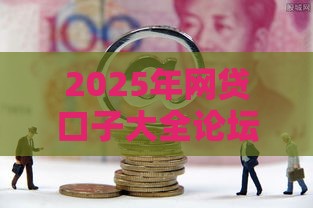 2025年网贷口子大全论坛，整理五个最新正规好下款的网贷平台