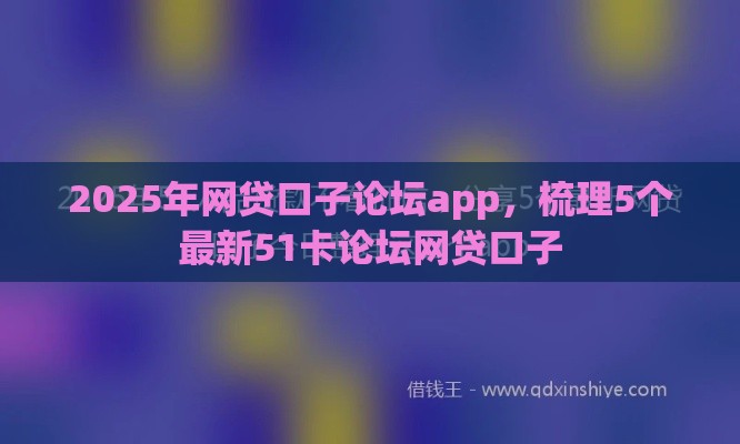 2025年网贷口子论坛app，梳理5个最新51卡论坛网贷口子