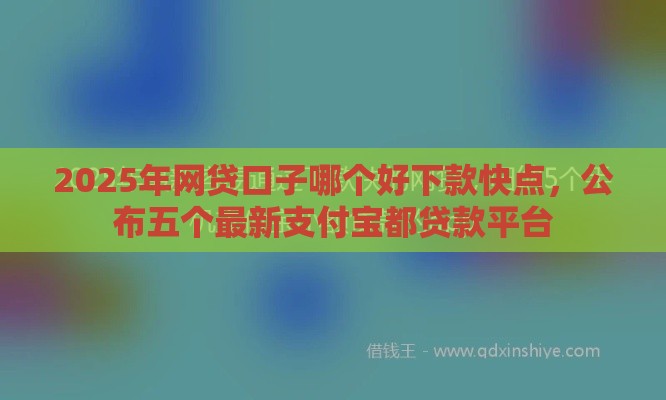 2025年网贷口子哪个好下款快点，公布五个最新支付宝都贷款平台