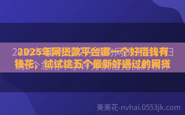 2025年网贷款平台哪一个好借钱有钱花，试试这五个最新好通过的网贷平台
