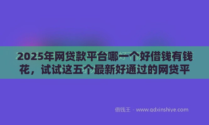 2025年网贷款平台哪一个好借钱有钱花，试试这五个最新好通过的网贷平台