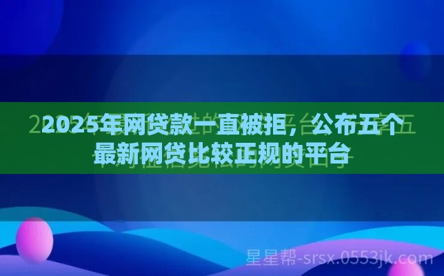 2025年网贷款一直被拒，公布五个最新网贷比较正规的平台
