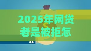 2025年网贷老是被拒怎么查原因，梳理五个最新长期贷款平台