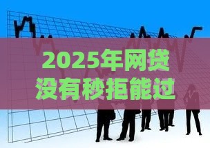 2025年网贷没有秒拒能过吗，看看这5个最新征信没有逾期,查询花了,能贷款的平台
