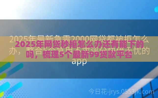 2025年网贷秒拒怎么办还有能下的吗，梳理5个最新99贷款平台