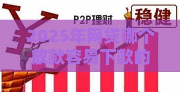 2025年网贷哪个放款容易下款的：看看这五个2025热门网贷平台都