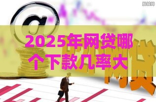 2025年网贷哪个下款几率大，分享五个最新手机平台贷款