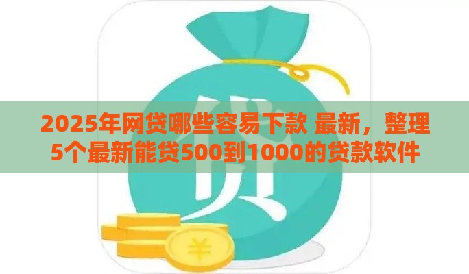 2025年网贷哪些容易下款 最新，整理5个最新能贷500到1000的贷款软件
