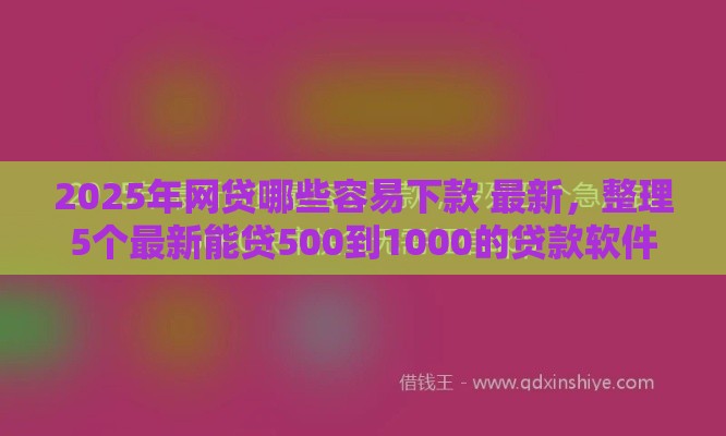 2025年网贷哪些容易下款 最新，整理5个最新能贷500到1000的贷款软件