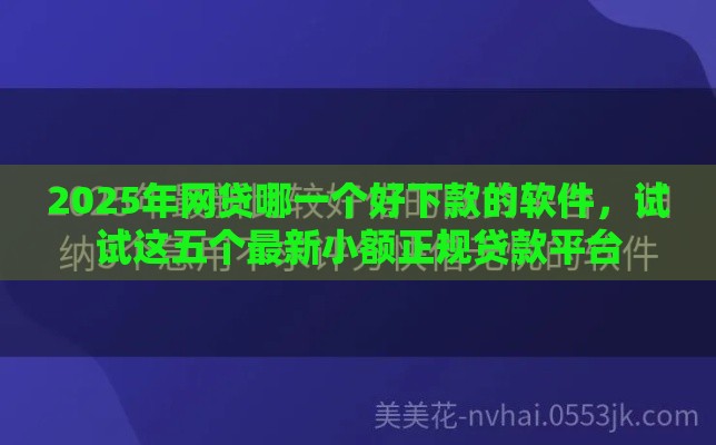2025年网贷哪一个好下款的软件,试试这五个最新小额正规贷款平台 2025年网贷哪一个好下款的软件,试试这五个最新小额正规贷款平台