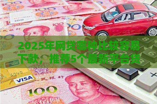 2025年网贷哪种比较容易下款，推荐5个最新平台贷款好通过
