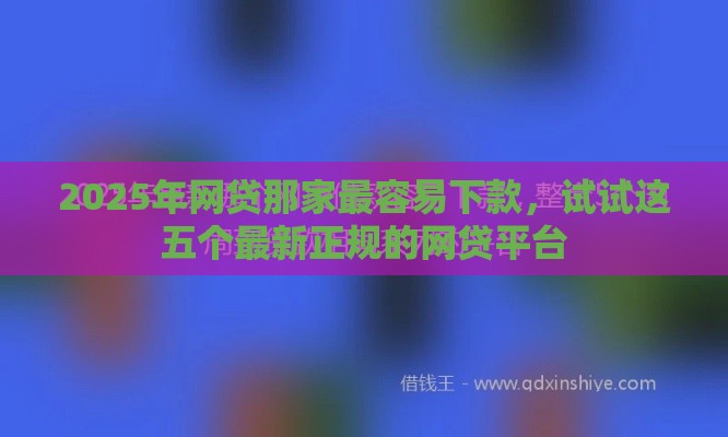 2025年网贷那家最容易下款，试试这五个最新正规的网贷平台