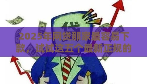 2025年网贷那家最容易下款，试试这五个最新正规的网贷平台