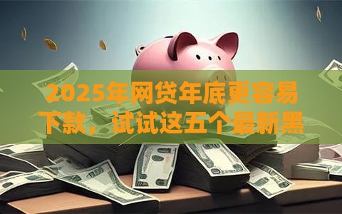 2025年网贷年底更容易下款，试试这五个最新黑贷款马上下款的口子2025